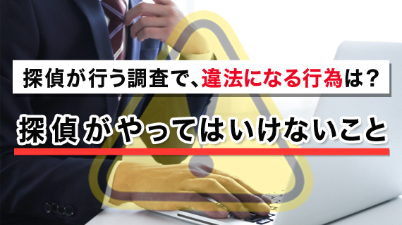 探偵が行う調査で、違法になる行為とは?探偵がやってはいけないこと